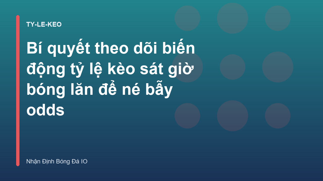 Bí quyết theo dõi biến động tỷ lệ kèo sát giờ bóng lăn để né bẫy odds
