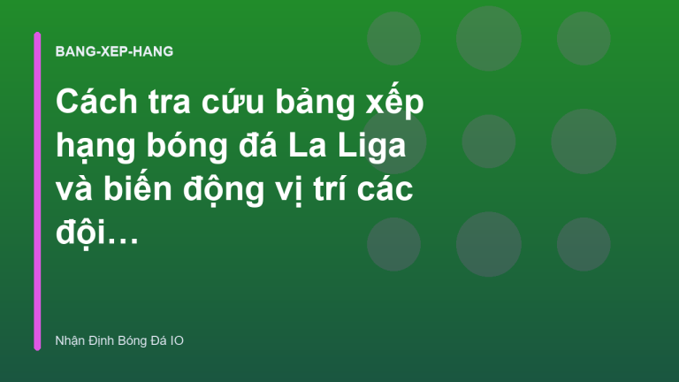 Cách tra cứu bảng xếp hạng bóng đá La Liga và biến động vị trí các đội - Nhận Định Bóng Đá IO