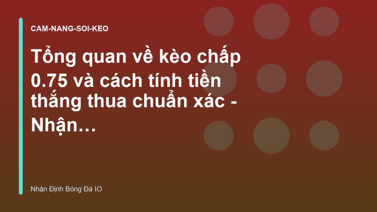 Tổng quan về kèo chấp 0.75 và cách tính tiền thắng thua chuẩn xác - Nhận Định Bóng Đá IO