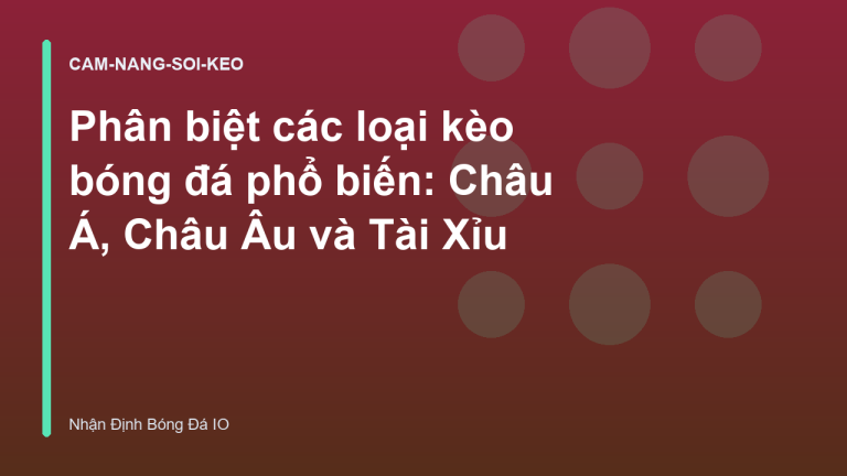 Phân biệt các loại kèo bóng đá phổ biến: Châu Á, Châu Âu và Tài Xỉu